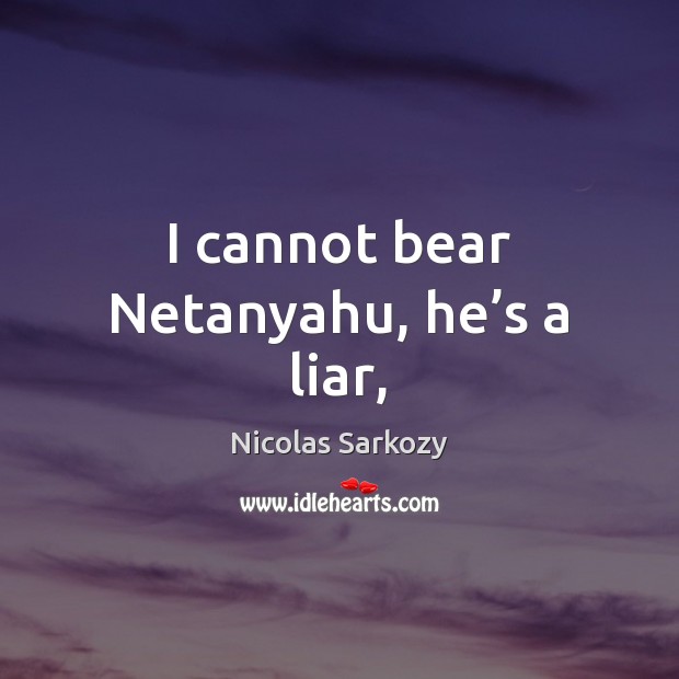 I cannot bear Netanyahu, he’s a liar, Nicolas Sarkozy Picture Quote