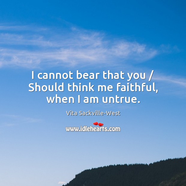 I cannot bear that you / Should think me faithful, when I am untrue. Vita Sackville-West Picture Quote