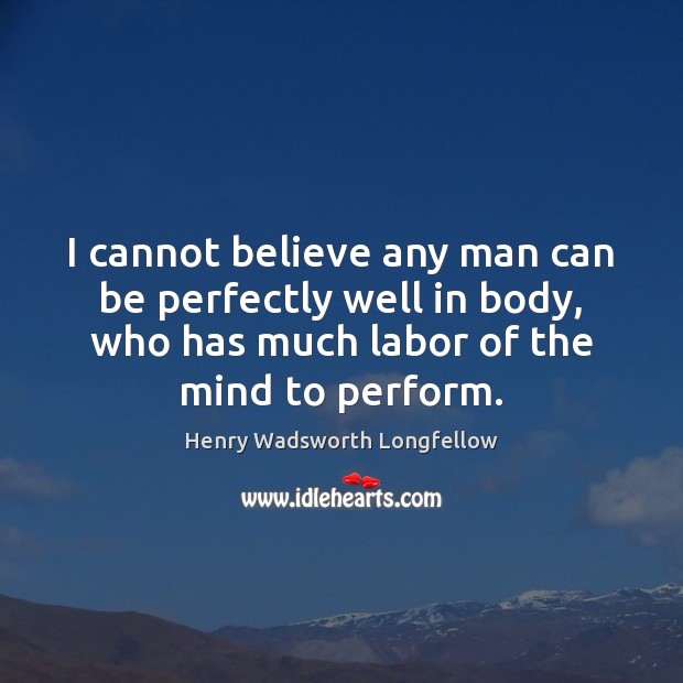 I cannot believe any man can be perfectly well in body, who Henry Wadsworth Longfellow Picture Quote
