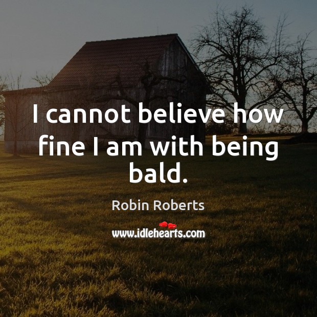 I cannot believe how fine I am with being bald. Robin Roberts Picture Quote