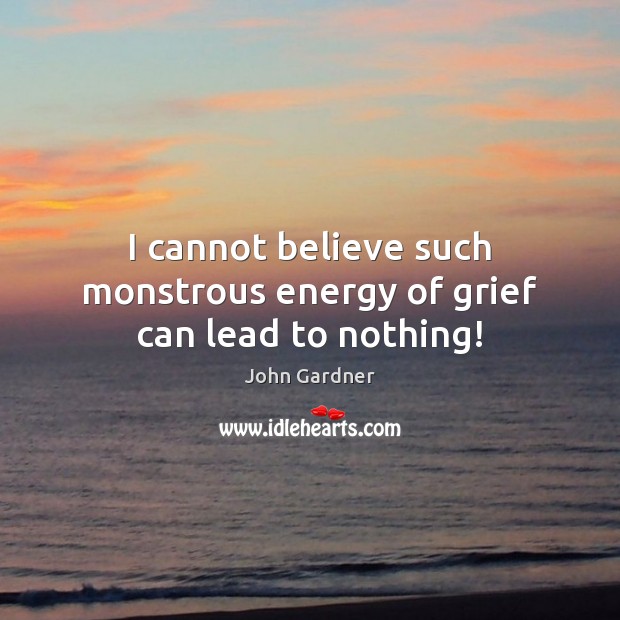 I cannot believe such monstrous energy of grief can lead to nothing! John Gardner Picture Quote