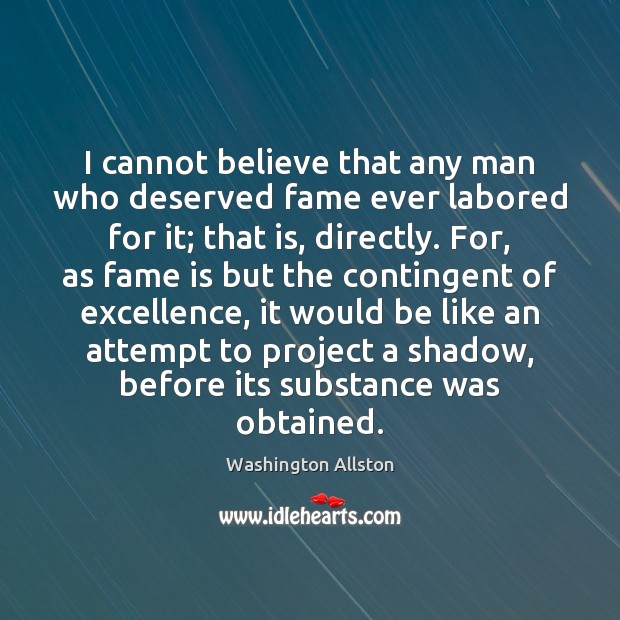 I cannot believe that any man who deserved fame ever labored for Washington Allston Picture Quote