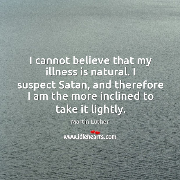 I cannot believe that my illness is natural. I suspect Satan, and Martin Luther Picture Quote