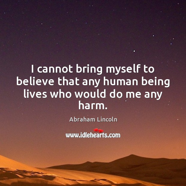 I cannot bring myself to believe that any human being lives who would do me any harm. Abraham Lincoln Picture Quote