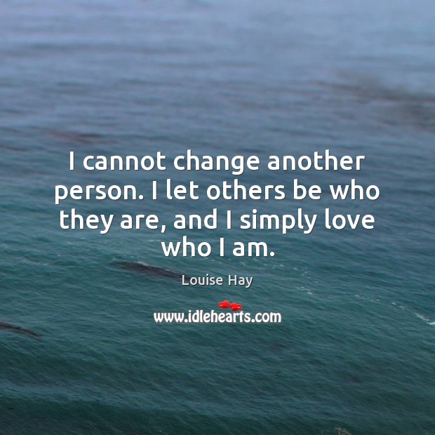 I cannot change another person. I let others be who they are, and I simply love who I am. Louise Hay Picture Quote