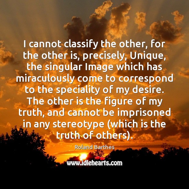 I cannot classify the other, for the other is, precisely, Unique, the Roland Barthes Picture Quote