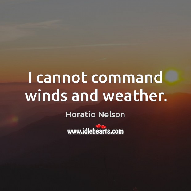 I cannot command winds and weather. Horatio Nelson Picture Quote
