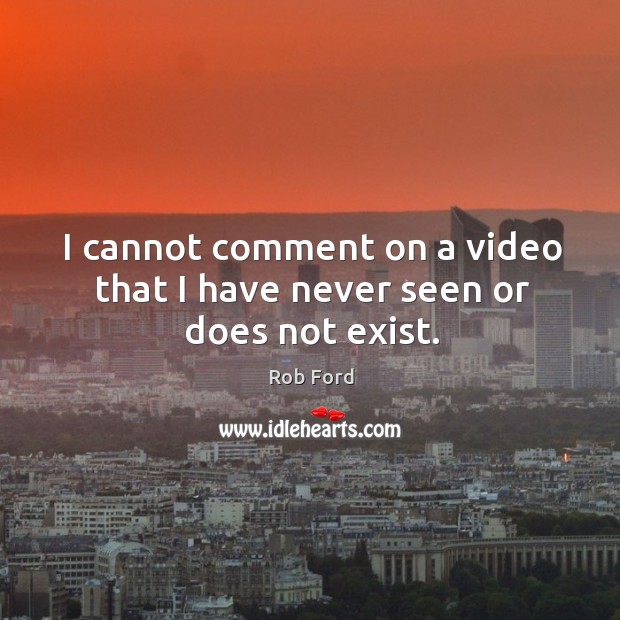 I cannot comment on a video that I have never seen or does not exist. Rob Ford Picture Quote