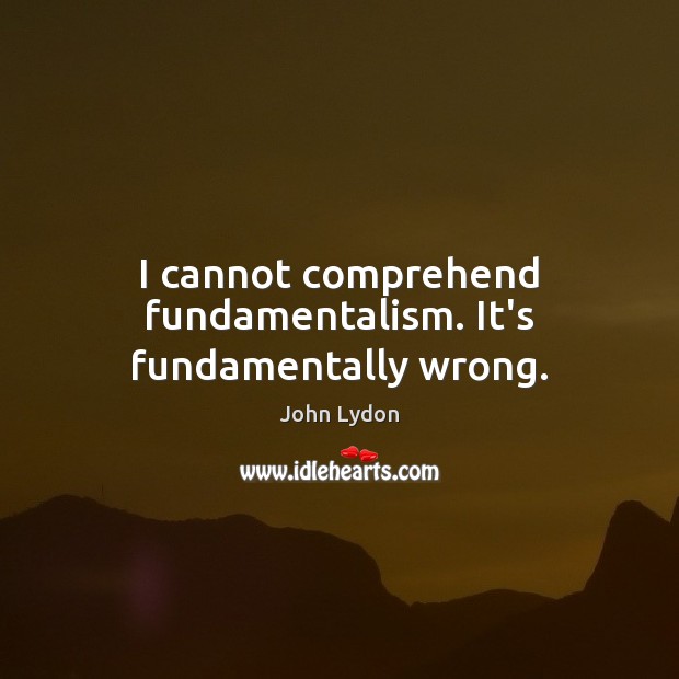 I cannot comprehend fundamentalism. It’s fundamentally wrong. John Lydon Picture Quote