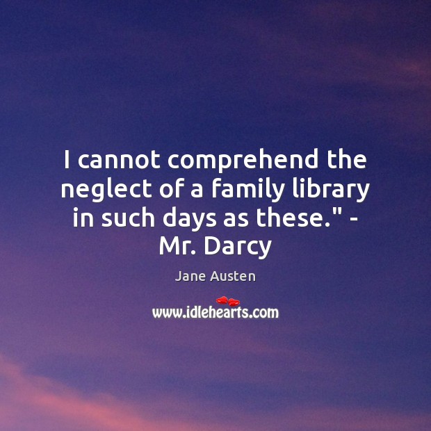 I cannot comprehend the neglect of a family library in such days as these.” – Mr. Darcy Image