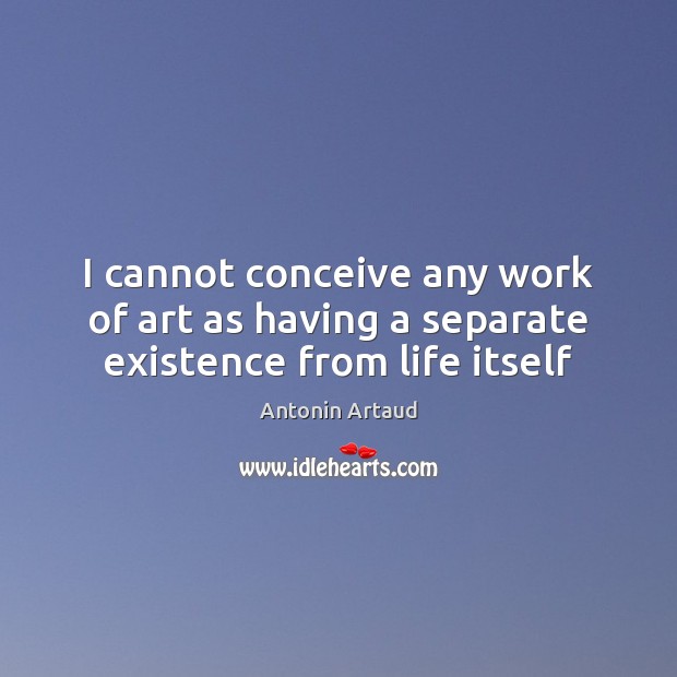 I cannot conceive any work of art as having a separate existence from life itself Antonin Artaud Picture Quote