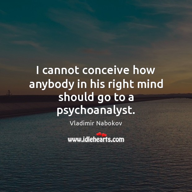 I cannot conceive how anybody in his right mind should go to a psychoanalyst. Vladimir Nabokov Picture Quote