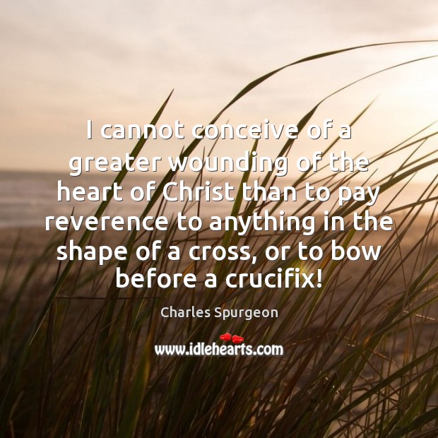 I cannot conceive of a greater wounding of the heart of Christ Charles Spurgeon Picture Quote