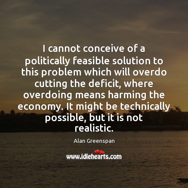 I cannot conceive of a politically feasible solution to this problem which Alan Greenspan Picture Quote
