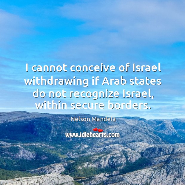 I cannot conceive of israel withdrawing if arab states do not recognize israel, within secure borders. Image