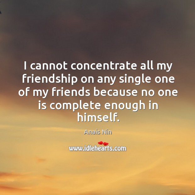 I cannot concentrate all my friendship on any single one of my friends because no one is complete enough in himself. Anais Nin Picture Quote