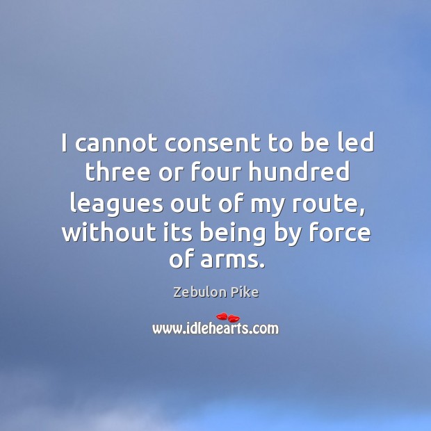 I cannot consent to be led three or four hundred leagues out of my route, without its being by force of arms. Image