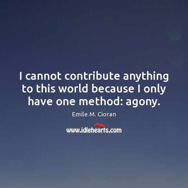 I cannot contribute anything to this world because I only have one method: agony. Emile M. Cioran Picture Quote