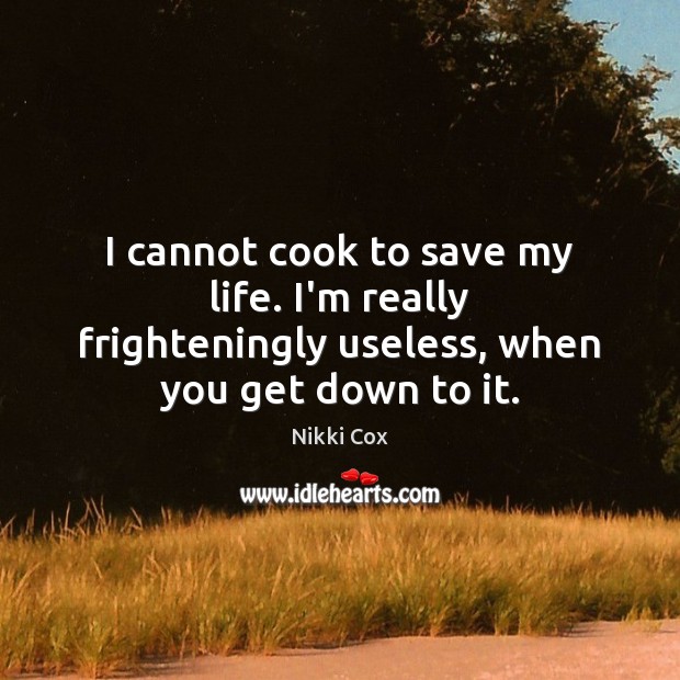 I cannot cook to save my life. I’m really frighteningly useless, when you get down to it. Nikki Cox Picture Quote