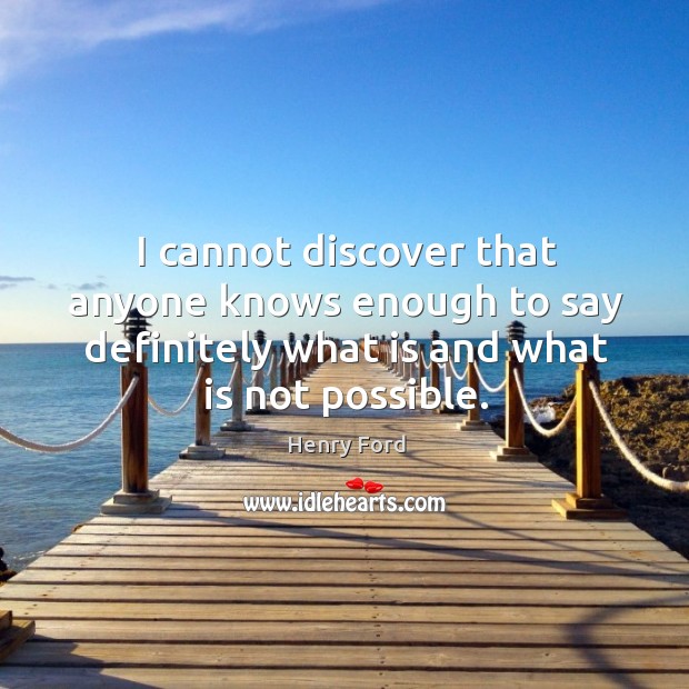 I cannot discover that anyone knows enough to say definitely what is and what is not possible. Henry Ford Picture Quote