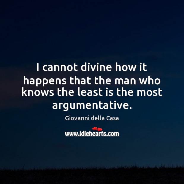 I cannot divine how it happens that the man who knows the least is the most argumentative. Image