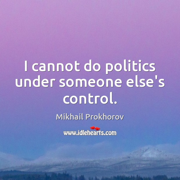 I cannot do politics under someone else’s control. Mikhail Prokhorov Picture Quote