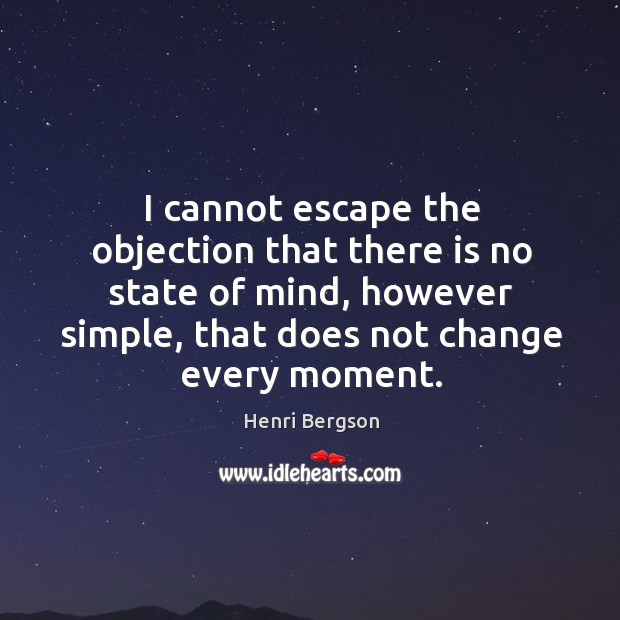 I cannot escape the objection that there is no state of mind, however simple, that does not change every moment. Henri Bergson Picture Quote
