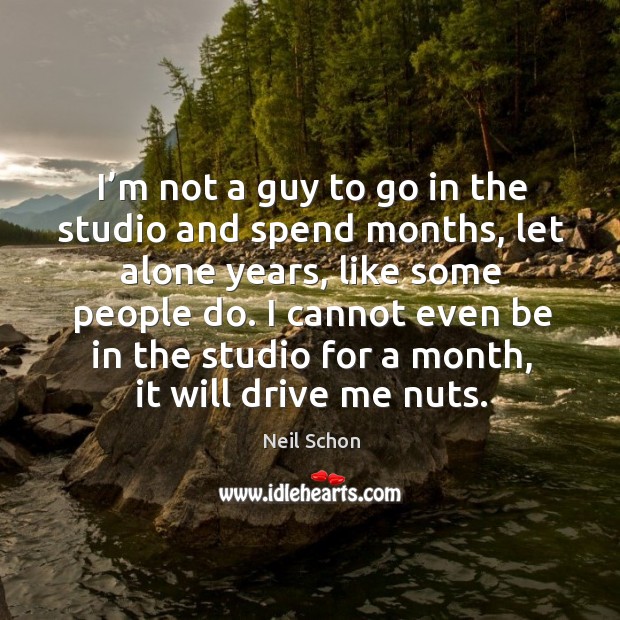 I cannot even be in the studio for a month, it will drive me nuts. Alone Quotes Image