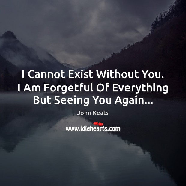 I Cannot Exist Without You. I Am Forgetful Of Everything But Seeing You Again… John Keats Picture Quote