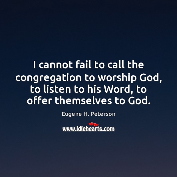 I cannot fail to call the congregation to worship God, to listen Eugene H. Peterson Picture Quote