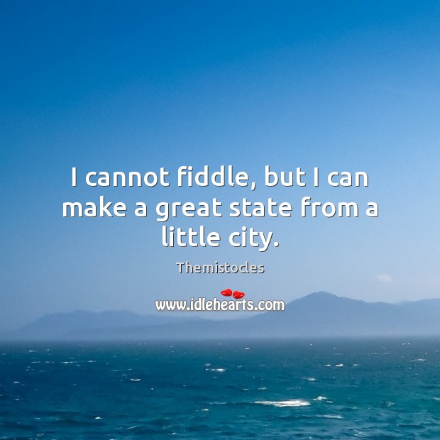 I cannot fiddle, but I can make a great state from a little city. Image