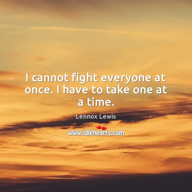 I cannot fight everyone at once. I have to take one at a time. Lennox Lewis Picture Quote