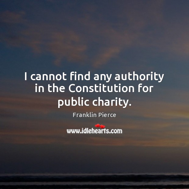 I cannot find any authority in the Constitution for public charity. Franklin Pierce Picture Quote