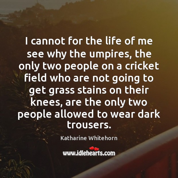 I cannot for the life of me see why the umpires, the Katharine Whitehorn Picture Quote