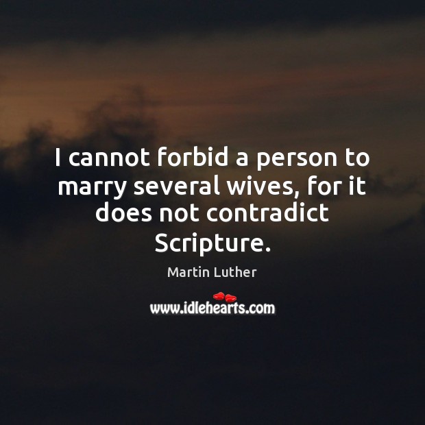 I cannot forbid a person to marry several wives, for it does not contradict Scripture. Martin Luther Picture Quote
