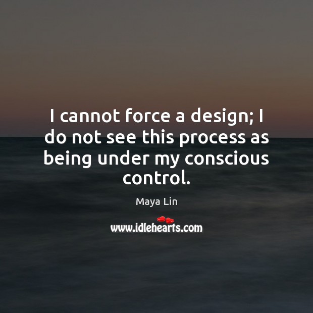 I cannot force a design; I do not see this process as being under my conscious control. Maya Lin Picture Quote