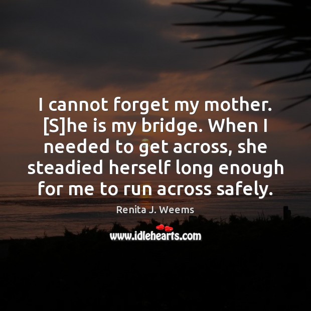 I cannot forget my mother. [S]he is my bridge. When I Renita J. Weems Picture Quote