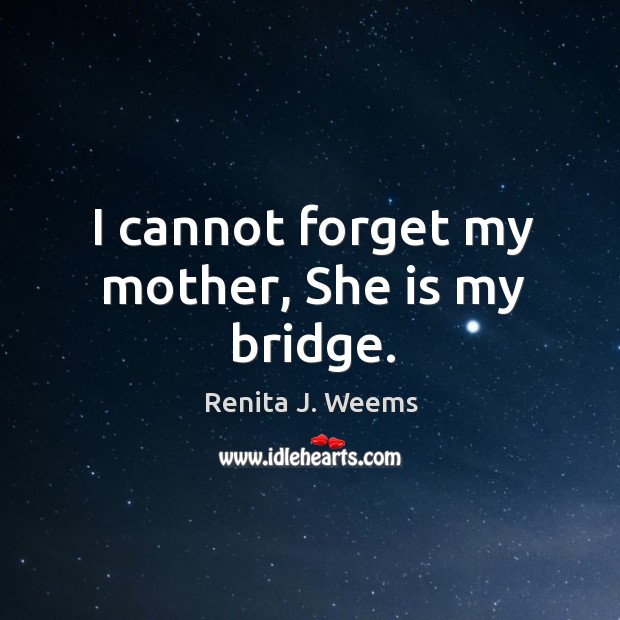 I cannot forget my mother, She is my bridge. Renita J. Weems Picture Quote
