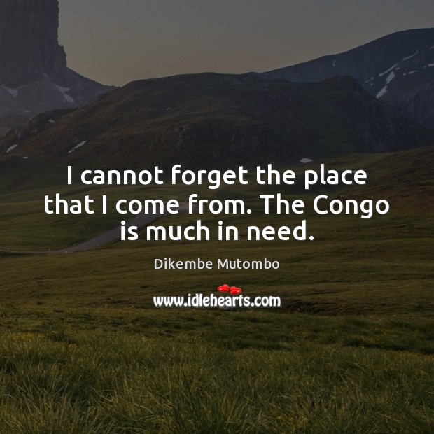 I cannot forget the place that I come from. The Congo is much in need. Dikembe Mutombo Picture Quote