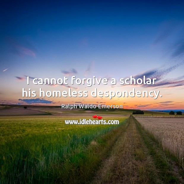 I cannot forgive a scholar his homeless despondency. Ralph Waldo Emerson Picture Quote