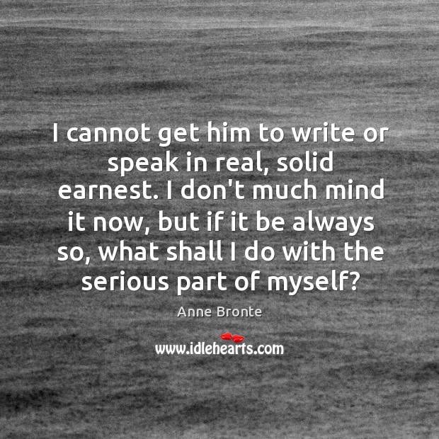 I cannot get him to write or speak in real, solid earnest. Anne Bronte Picture Quote
