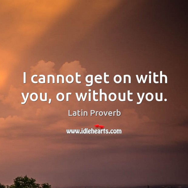 I cannot get on with you, or without you. Latin Proverbs Image