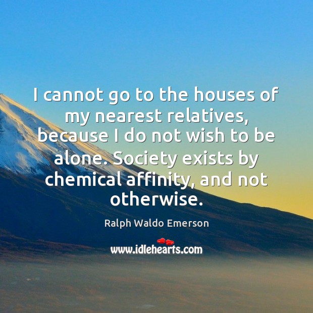I cannot go to the houses of my nearest relatives, because I Ralph Waldo Emerson Picture Quote