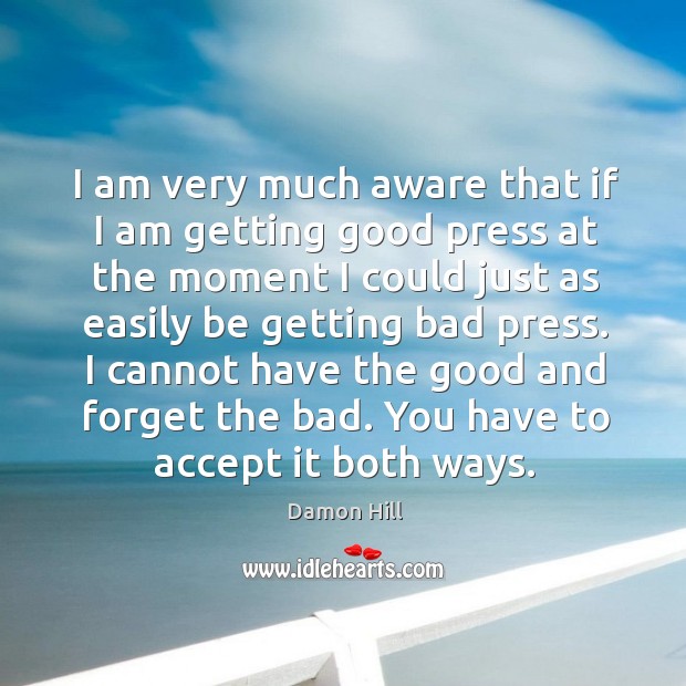 I cannot have the good and forget the bad. You have to accept it both ways. Damon Hill Picture Quote