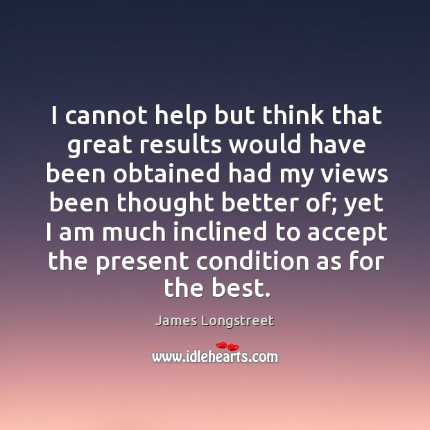 I cannot help but think that great results would have been obtained had my views been thought James Longstreet Picture Quote