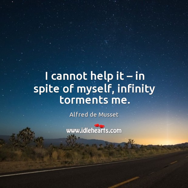 I cannot help it – in spite of myself, infinity torments me. Alfred de Musset Picture Quote