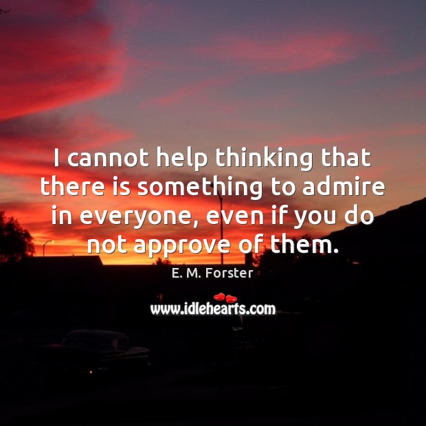 I cannot help thinking that there is something to admire in everyone, E. M. Forster Picture Quote