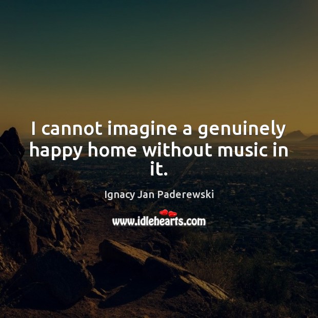 I cannot imagine a genuinely happy home without music in it. Ignacy Jan Paderewski Picture Quote