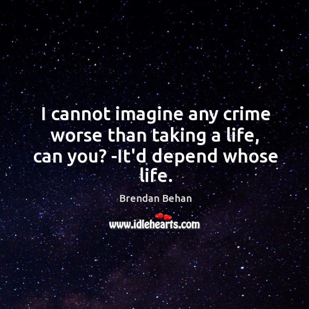 I cannot imagine any crime worse than taking a life, can you? -It’d depend whose life. Brendan Behan Picture Quote