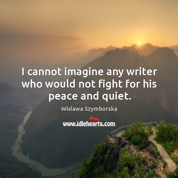 I cannot imagine any writer who would not fight for his peace and quiet. Wislawa Szymborska Picture Quote